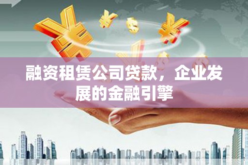 乌拉特后旗融资租赁公司贷款，企业发展的金融引擎