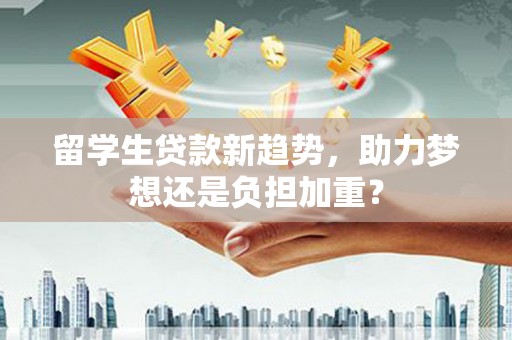乌拉特后旗留学生贷款新趋势，助力梦想还是负担加重？