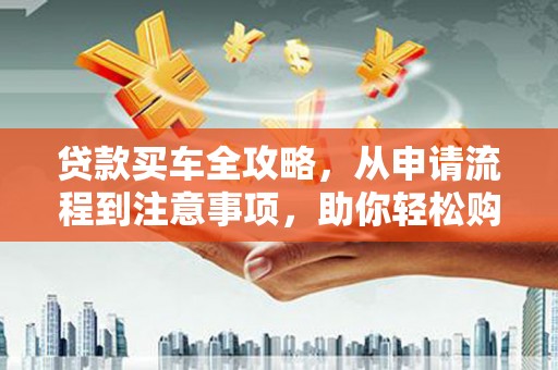 乌拉特后旗贷款买车全攻略，从申请流程到注意事项，助你轻松购车