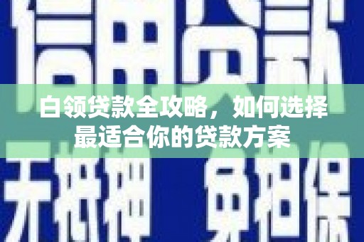 乌拉特后旗白领贷款全攻略，如何选择最适合你的贷款方案